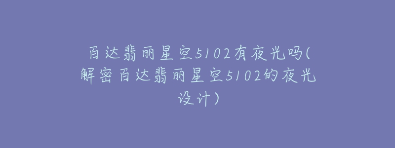 百达翡丽星空5102有夜光吗(解密百达翡丽星空5102的夜光设计)-名表号 百达翡丽星空5102有夜光吗(解密百达翡丽星空5102的夜光设计)