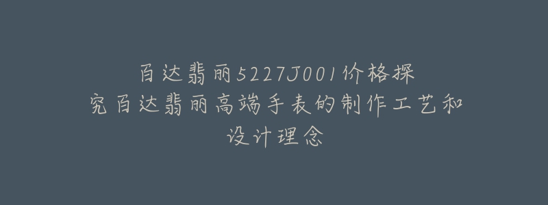 百达翡丽5227J001价格探究百达翡丽高端手表的制作工艺和设计理念-名表号 百达翡丽5227J001价格探究百达翡丽高端手表的制作工艺和设计理念