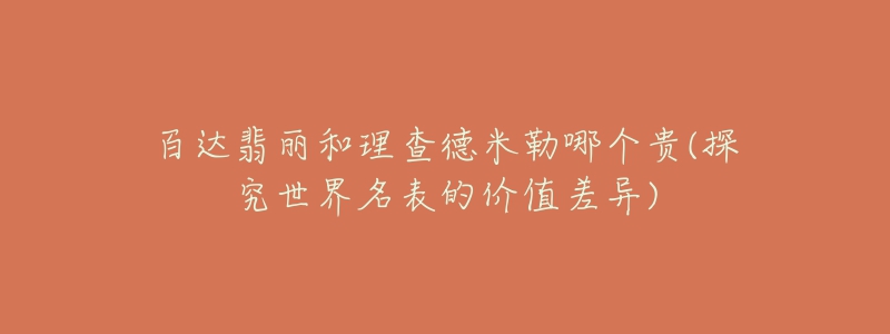 百达翡丽和理查德米勒哪个贵(探究世界名表的价值差异)-名表号 百达翡丽和理查德米勒哪个贵(探究世界名表的价值差异)