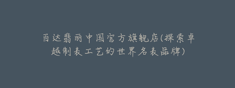 百达翡丽中国官方旗舰店(探索卓越制表工艺的世界名表品牌)-名表号 百达翡丽中国官方旗舰店(探索卓越制表工艺的世界名表品牌)