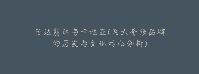 百达翡丽与卡地亚(两大奢侈品牌的历史与文化对比分析)-名表号 百达翡丽与卡地亚(两大奢侈品牌的历史与文化对比分析)