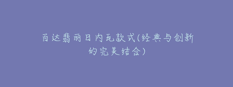 百达翡丽日内瓦款式(经典与创新的完美结合)-名表号 百达翡丽日内瓦款式(经典与创新的完美结合)