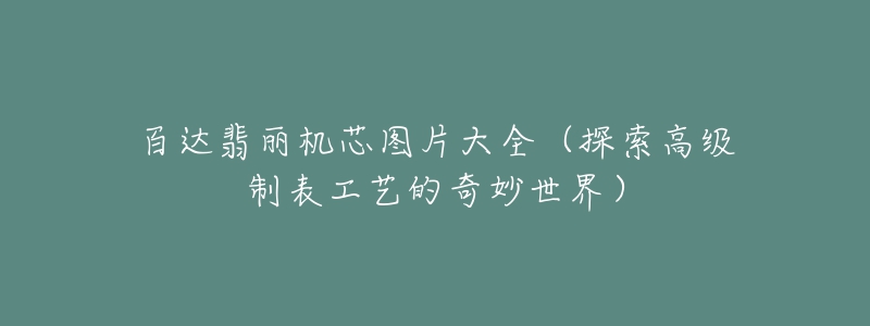 百达翡丽机芯图片大全(探索高级制表工艺的奇妙世界)-名表号 百达翡丽机芯图片大全(探索高级制表工艺的奇妙世界)