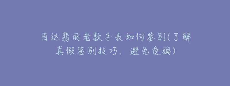 百达翡丽老款手表如何鉴别(了解真假鉴别技巧,避免受骗)-名表号 百达翡丽老款手表如何鉴别(了解真假鉴别技巧,避免受骗)