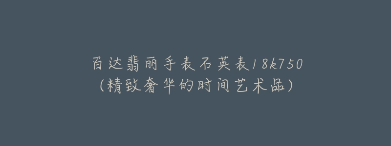 百达翡丽手表石英表18k750(精致奢华的时间艺术品)-名表号 百达翡丽手表石英表18k750(精致奢华的时间艺术品)