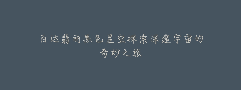 百达翡丽黑色星空探索深邃宇宙的奇妙之旅-名表号 百达翡丽黑色星空探索深邃宇宙的奇妙之旅