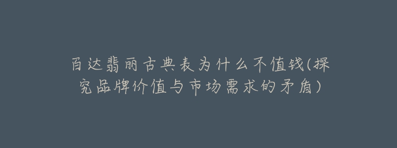 百达翡丽古典表为什么不值钱(探究品牌价值与市场需求的矛盾)