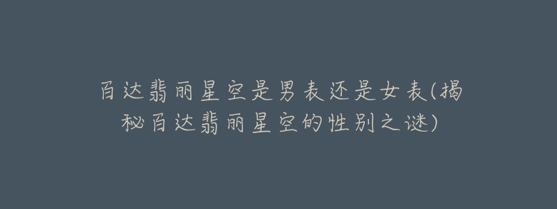 百达翡丽星空是男表还是女表(揭秘百达翡丽星空的性别之谜)-名表号 百达翡丽星空是男表还是女表(揭秘百达翡丽星空的性别之谜)