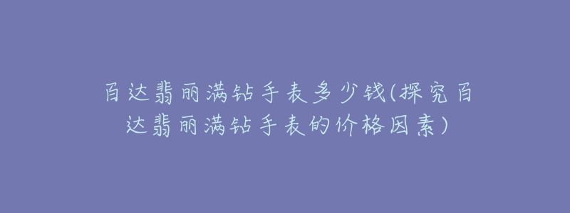 百达翡丽满钻手表多少钱(探究百达翡丽满钻手表的价格因素)-名表号 百达翡丽满钻手表多少钱(探究百达翡丽满钻手表的价格因素)