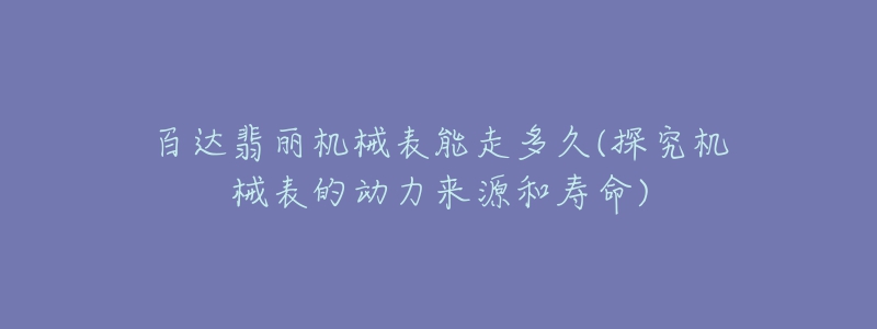 百达翡丽机械表能走多久(探究机械表的动力来源和寿命)
