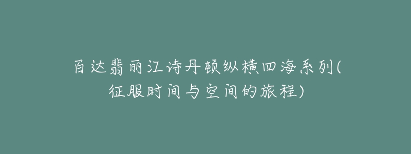 百达翡丽江诗丹顿纵横四海系列(征服时间与空间的旅程)-名表号 百达翡丽江诗丹顿纵横四海系列(征服时间与空间的旅程)