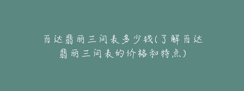 百达翡丽三问表多少钱(了解百达翡丽三问表的价格和特点)