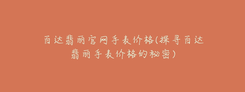 百达翡丽官网手表价格(探寻百达翡丽手表价格的秘密)-名表号 百达翡丽官网手表价格(探寻百达翡丽手表价格的秘密)