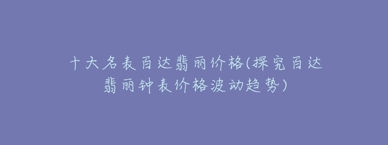 十大名表百达翡丽价格(探究百达翡丽钟表价格波动趋势)