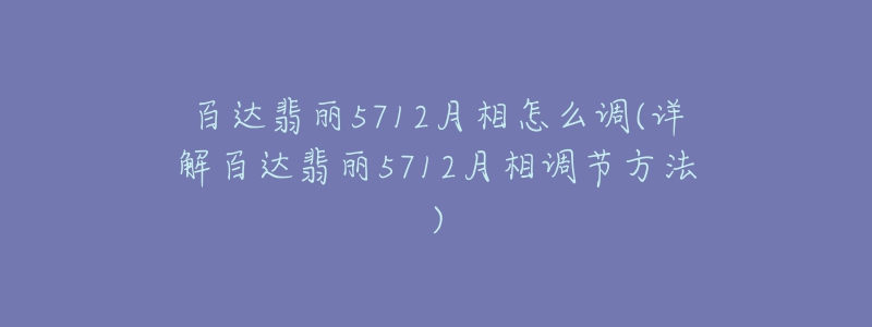 百达翡丽5712月相怎么调(详解百达翡丽5712月相调节方法)