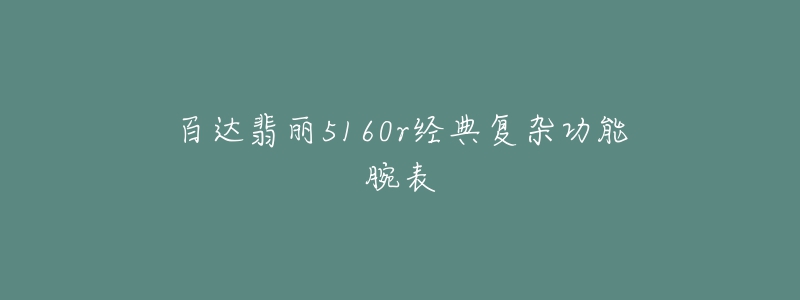 百达翡丽5160r经典复杂功能腕表