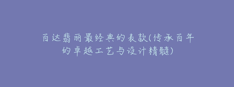 百达翡丽最经典的表款(传承百年的卓越工艺与设计精髓)