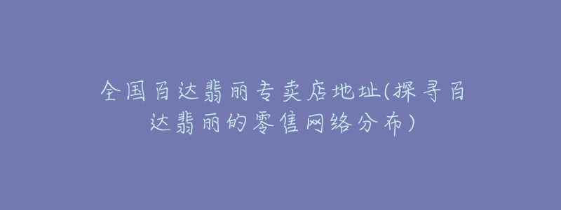 全国百达翡丽专卖店地址(探寻百达翡丽的零售网络分布)