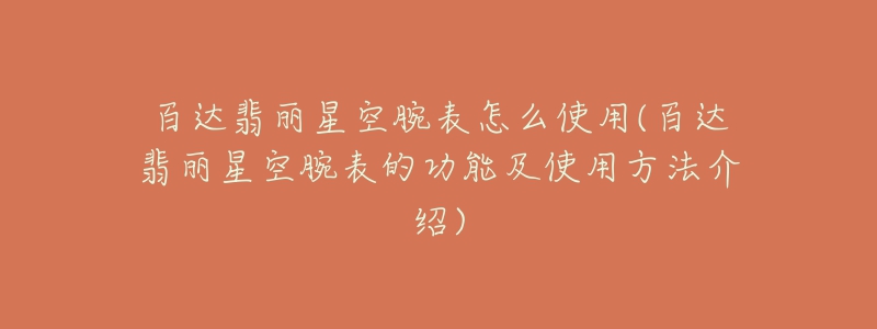 百达翡丽星空腕表怎么使用(百达翡丽星空腕表的功能及使用方法介绍)-名表号 百达翡丽星空腕表怎么使用(百达翡丽星空腕表的功能及使用方法介绍)