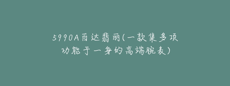 5990A百达翡丽(一款集多项功能于一身的高端腕表)