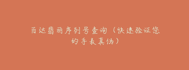 百达翡丽序列号查询(快速验证您的手表真伪)-名表号 百达翡丽序列号查询(快速验证您的手表真伪)