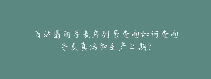 百达翡丽手表序列号查询如何查询手表真伪和生产日期?-名表号 百达翡丽手表序列号查询如何查询手表真伪和生产日期?