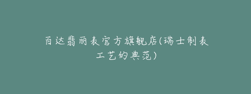 百达翡丽表官方旗舰店(瑞士制表工艺的典范)