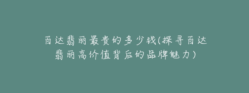 百达翡丽最贵的多少钱(探寻百达翡丽高价值背后的品牌魅力)