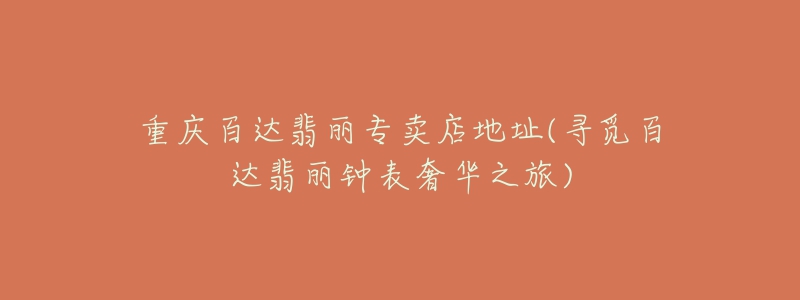 重庆百达翡丽专卖店地址(寻觅百达翡丽钟表奢华之旅)-名表号 重庆百达翡丽专卖店地址(寻觅百达翡丽钟表奢华之旅)