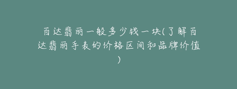 百达翡丽一般多少钱一块(了解百达翡丽手表的价格区间和品牌价值)-名表号 百达翡丽一般多少钱一块(了解百达翡丽手表的价格区间和品牌价值)