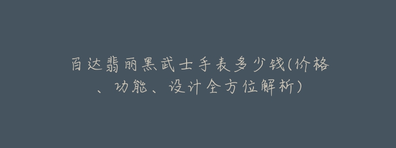 百达翡丽黑武士手表多少钱(价格、功能、设计全方位解析)-名表号 百达翡丽黑武士手表多少钱(价格、功能、设计全方位解析)