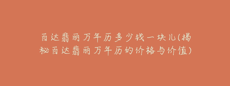 百达翡丽万年历多少钱一块儿(揭秘百达翡丽万年历的价格与价值)-名表号 百达翡丽万年历多少钱一块儿(揭秘百达翡丽万年历的价格与价值)