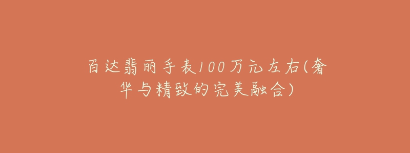 百达翡丽手表100万元左右(奢华与精致的完美融合)