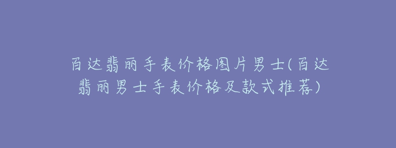 百达翡丽手表价格图片男士(百达翡丽男士手表价格及款式推荐)-名表号 百达翡丽手表价格图片男士(百达翡丽男士手表价格及款式推荐)
