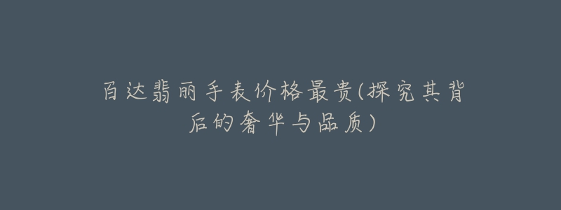 百达翡丽手表价格最贵(探究其背后的奢华与品质)-名表号 百达翡丽手表价格最贵(探究其背后的奢华与品质)
