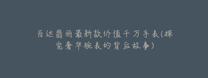 百达翡丽最新款价值千万手表(探究奢华腕表的背后故事)-名表号 百达翡丽最新款价值千万手表(探究奢华腕表的背后故事)