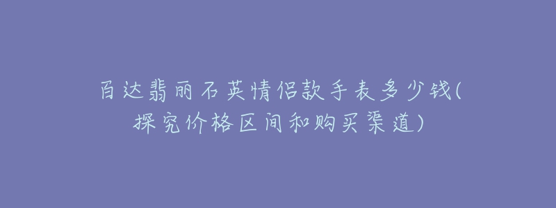 百达翡丽石英情侣款手表多少钱(探究价格区间和购买渠道)-名表号 百达翡丽石英情侣款手表多少钱(探究价格区间和购买渠道)