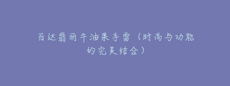 百达翡丽牛油果手雷(时尚与功能的完美结合)-名表号 百达翡丽牛油果手雷(时尚与功能的完美结合)