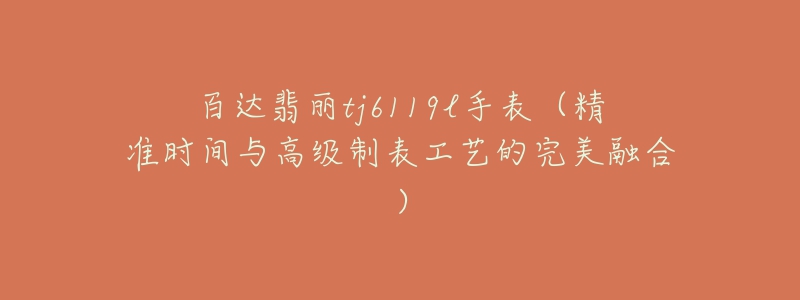 百达翡丽tj6119l手表(精准时间与高级制表工艺的完美融合)-名表号 百达翡丽tj6119l手表(精准时间与高级制表工艺的完美融合)
