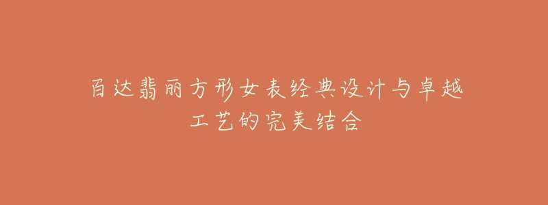 百达翡丽方形女表经典设计与卓越工艺的完美结合-名表号 百达翡丽方形女表经典设计与卓越工艺的完美结合