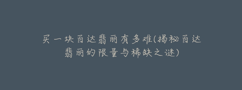 买一块百达翡丽有多难(揭秘百达翡丽的限量与稀缺之谜)-名表号 买一块百达翡丽有多难(揭秘百达翡丽的限量与稀缺之谜)