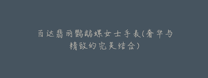 百达翡丽鹦鹉螺女士手表(奢华与精致的完美结合)-名表号 百达翡丽鹦鹉螺女士手表(奢华与精致的完美结合)