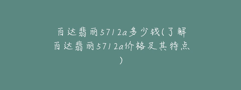 百达翡丽5712a多少钱(了解百达翡丽5712a价格及其特点)-名表号 百达翡丽5712a多少钱(了解百达翡丽5712a价格及其特点)