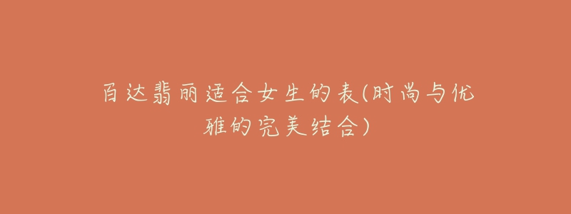 百达翡丽适合女生的表(时尚与优雅的完美结合)-名表号 百达翡丽适合女生的表(时尚与优雅的完美结合)
