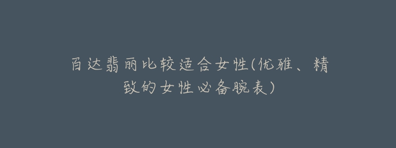 百达翡丽比较适合女性(优雅、精致的女性必备腕表)-名表号 百达翡丽比较适合女性(优雅、精致的女性必备腕表)
