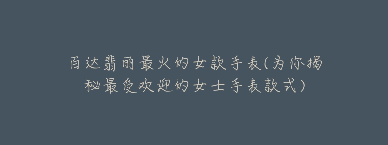 百达翡丽最火的女款手表(为你揭秘最受欢迎的女士手表款式)-名表号 百达翡丽最火的女款手表(为你揭秘最受欢迎的女士手表款式)