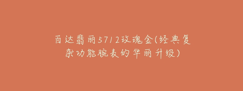 百达翡丽5712玫瑰金(经典复杂功能腕表的华丽升级)-名表号 百达翡丽5712玫瑰金(经典复杂功能腕表的华丽升级)