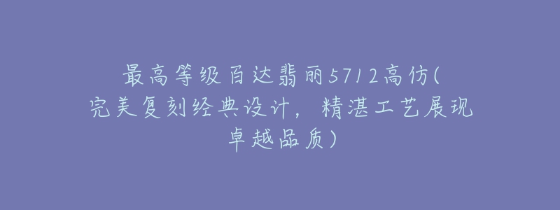 最高等级百达翡丽5712高仿(完美复刻经典设计,精湛工艺展现卓越品质)-名表号 最高等级百达翡丽5712高仿(完美复刻经典设计,精湛工艺展现卓越品质)