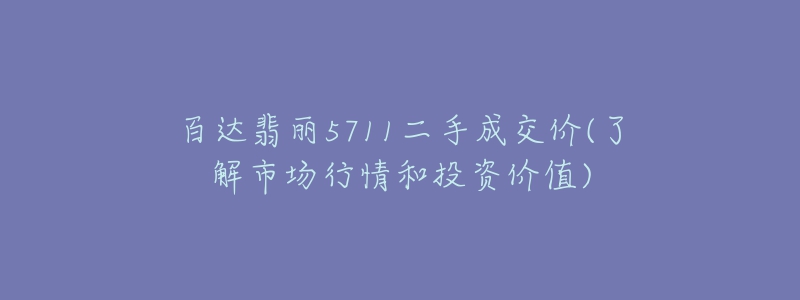 百达翡丽5711二手成交价(了解市场行情和投资价值)-名表号 百达翡丽5711二手成交价(了解市场行情和投资价值)