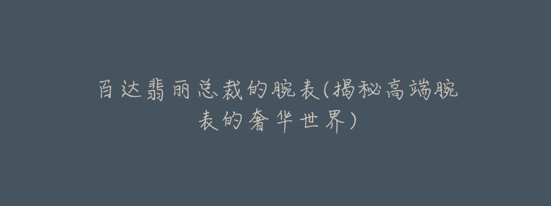 百达翡丽总裁的腕表(揭秘高端腕表的奢华世界)-名表号 百达翡丽总裁的腕表(揭秘高端腕表的奢华世界)
